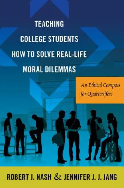Teaching College Students How to Solve Real-Life Moral Dilemmas: An Ethical Compass for Quarterlifers by Barry Kanpol, Robert J. Nash, Jennifer J. J. Jang