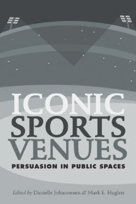 Iconic Sports Venues: Persuasion in Public Spaces by Danielle Johannesen, Mark E. Huglen