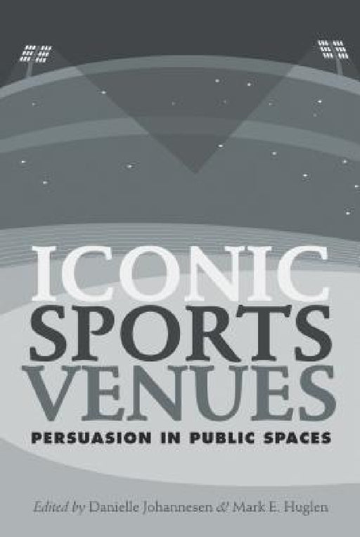 Iconic Sports Venues: Persuasion in Public Spaces by Danielle Johannesen, Mark E. Huglen