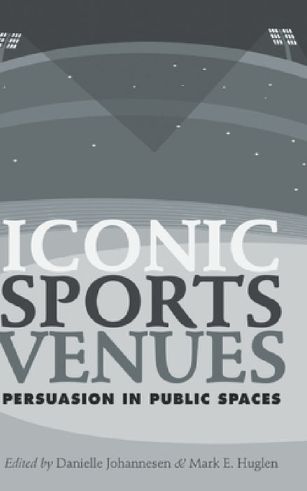 Iconic Sports Venues: Persuasion in Public Spaces by Mark E. Huglen, Danielle Johannesen