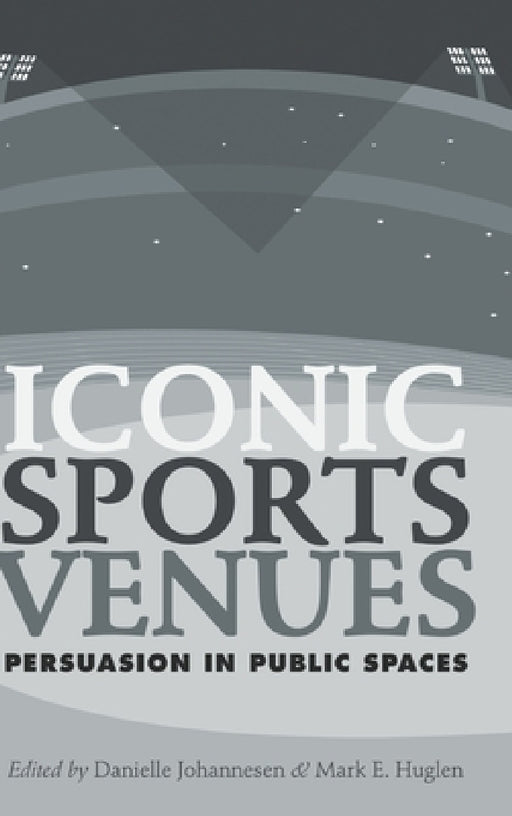 Iconic Sports Venues: Persuasion in Public Spaces by Mark E. Huglen, Danielle Johannesen