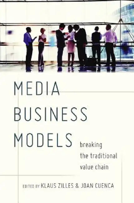 Media Business Models: Breaking the Traditional Value Chain by Klaus Zilles, Joan Cuenca