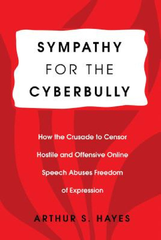 Sympathy for the Cyberbully: How the Crusade to Censor Hostile and Offensive Online Speech Abuses Freedom of Expression by Arthur S. Hayes