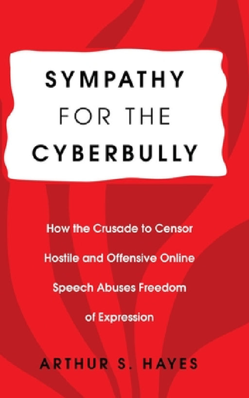 Sympathy for the Cyberbully: How the Crusade to Censor Hostile and Offensive Online Speech Abuses Freedom of Expression by Arthur S. Hayes