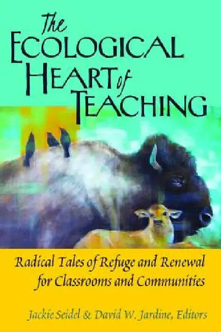 The Ecological Heart of Teaching: Radical Tales of Refuge and Renewal for Classrooms and Communities by Steinberg, Shirley R.