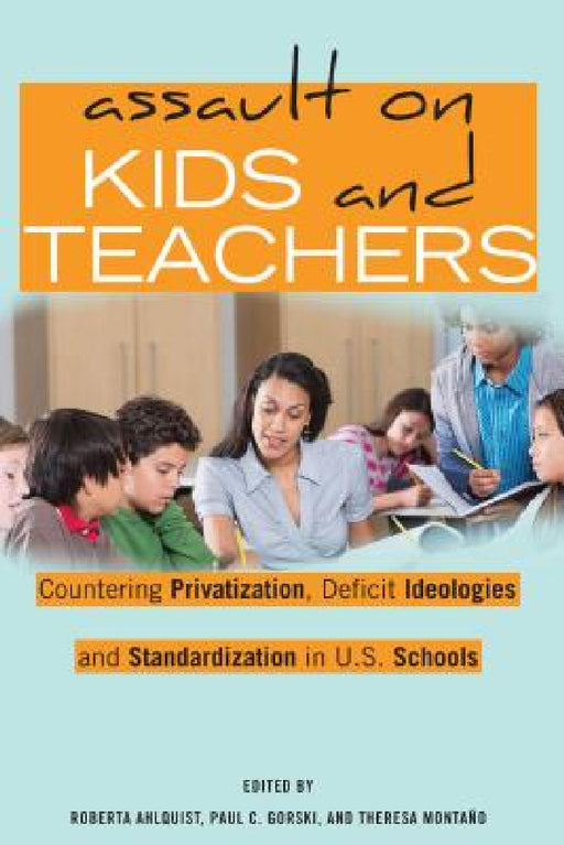 Assault on Kids and Teachers: Countering Privatization, Deficit Ideologies and Standardization in U.S. Schools by Shirley R. Steinberg, Roberta Ahlquist, Paul C. Gorski