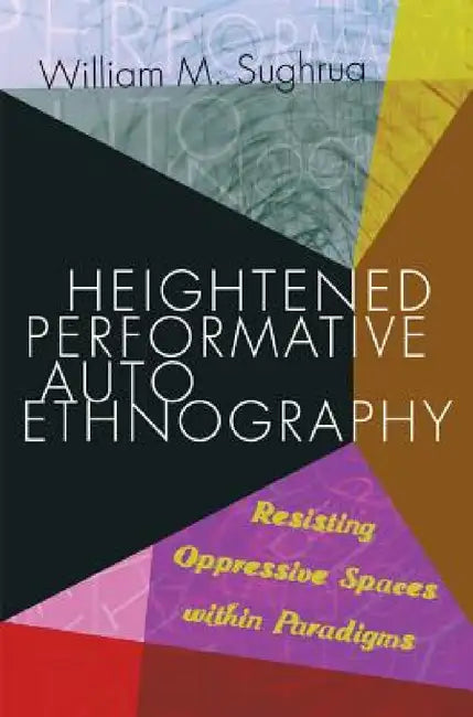 Heightened Performative Autoethnography: Resisting Oppressive Spaces within Paradigms by Norman K. Denzin, Shirley R. Steinberg, William M. Sughrua
