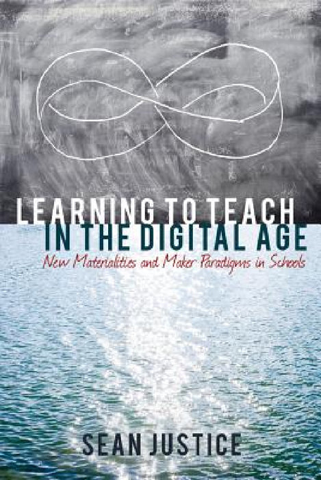 Learning to Teach in the Digital Age: New Materialities and Maker Paradigms in Schools by Colin Lankshear, Michele Knobel, Sean Justice