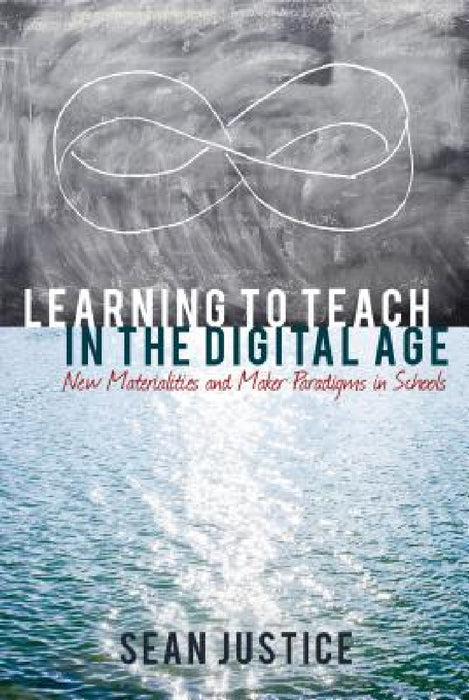 Learning to Teach in the Digital Age: New Materialities and Maker Paradigms in Schools by Colin Lankshear, Michele Knobel, Sean Justice