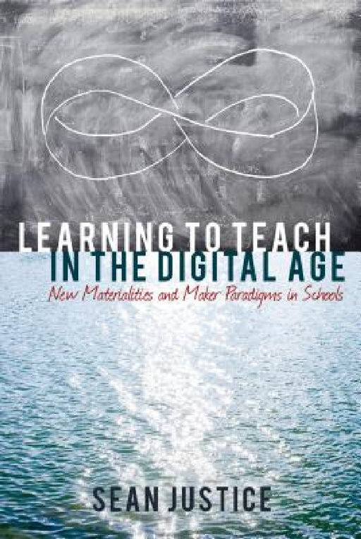 Learning to Teach in the Digital Age: New Materialities and Maker Paradigms in Schools by Colin Lankshear, Michele Knobel, Sean Justice