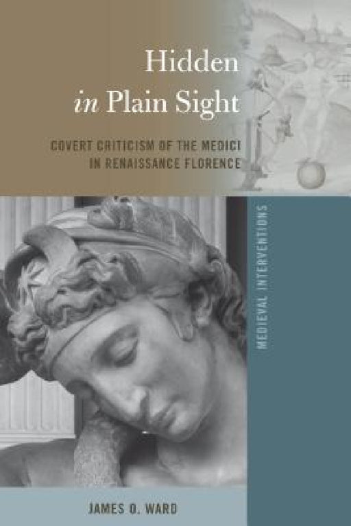 Hidden in Plain Sight: Covert Criticism of the Medici in Renaissance Florence by Stephen G. Nichols, James O. Ward