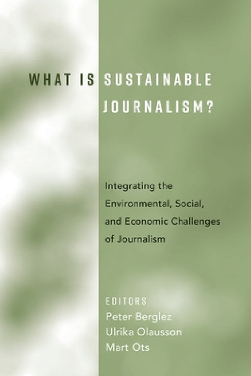 What Is Sustainable Journalism?: Integrating the Environmental, Social, and Economic Challenges of Journalism by Peter Berglez, Ulrika Olausson, Mart Ots
