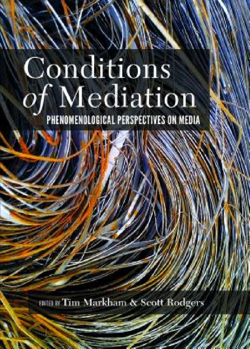 Conditions of Mediation: Phenomenological Perspectives on Media by Tim Markham, Scott Rodgers