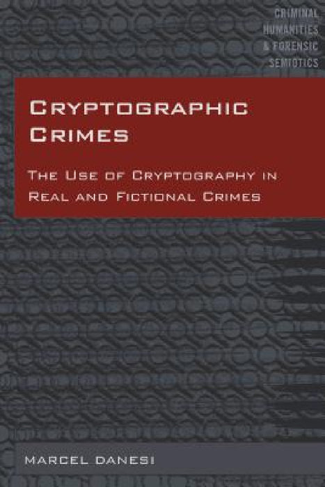Cryptographic Crimes: The Use of Cryptography in Real and Fictional Crimes by Michael Arntfield, Marcel Danesi, Marcel Danesi