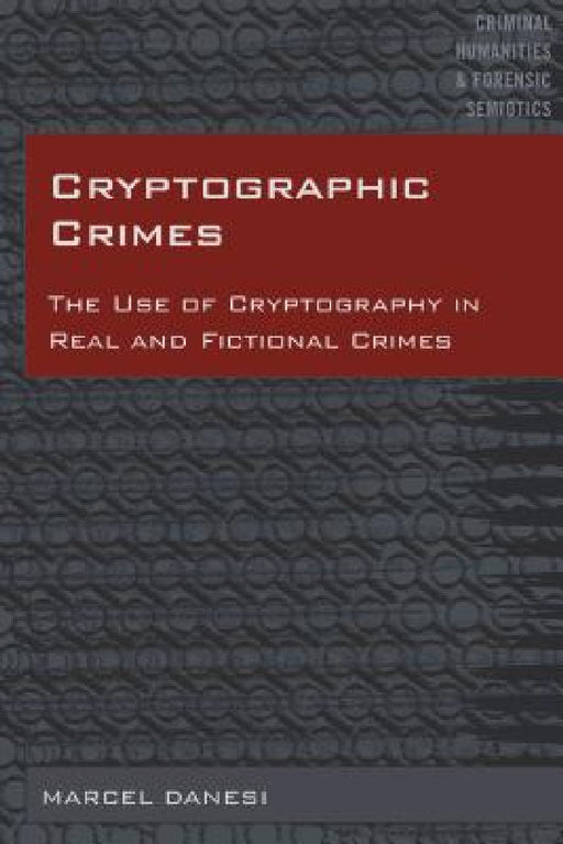 Cryptographic Crimes: The Use of Cryptography in Real and Fictional Crimes by Michael Arntfield, Marcel Danesi, Marcel Danesi