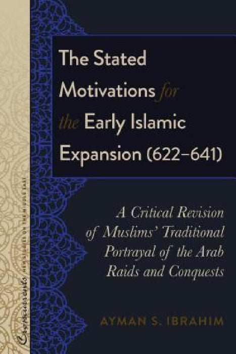 The Stated Motivations for the Early Islamic Expansion (622-641): A Critical Revision of Muslims' Traditional Portrayal of the Arab Raids and Conquest by R. Kevin Lacey, Sari Nusseibeh, Ayman S. Ibrahim