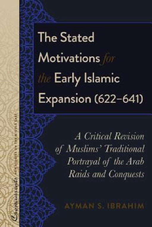 The Stated Motivations for the Early Islamic Expansion (622-641): A Critical Revision of Muslims' Traditional Portrayal of the Arab Raids and Conquest by R. Kevin Lacey, Sari Nusseibeh, Ayman S. Ibrahim