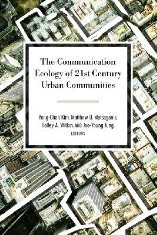 The Communication Ecology of 21st Century Urban Communities by Gary Gumpert, Yong-Chan Kim, Matthew D. Matsaganis