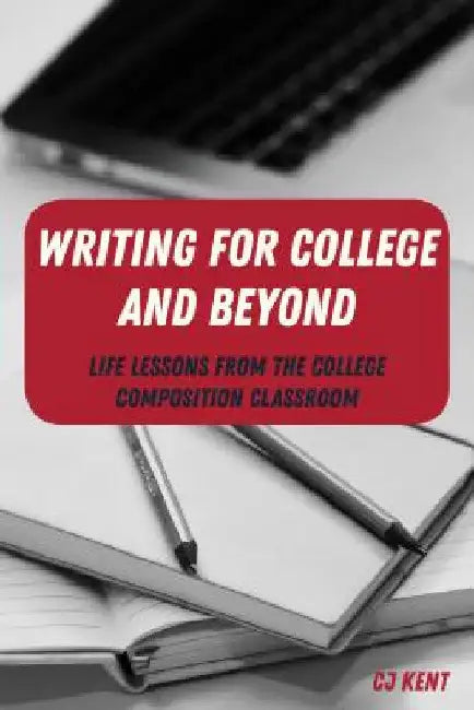 Writing for College and Beyond: Life Lessons from the College Composition Classroom by Cj Kent