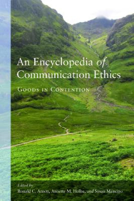 An Encyclopedia of Communication Ethics: Goods in Contention by Ronald C. Arnett, Annette M. Holba, Susan Mancino