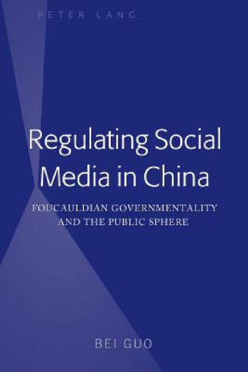 Regulating Social Media in China: Foucauldian Governmentality and the Public Sphere by Bei Guo