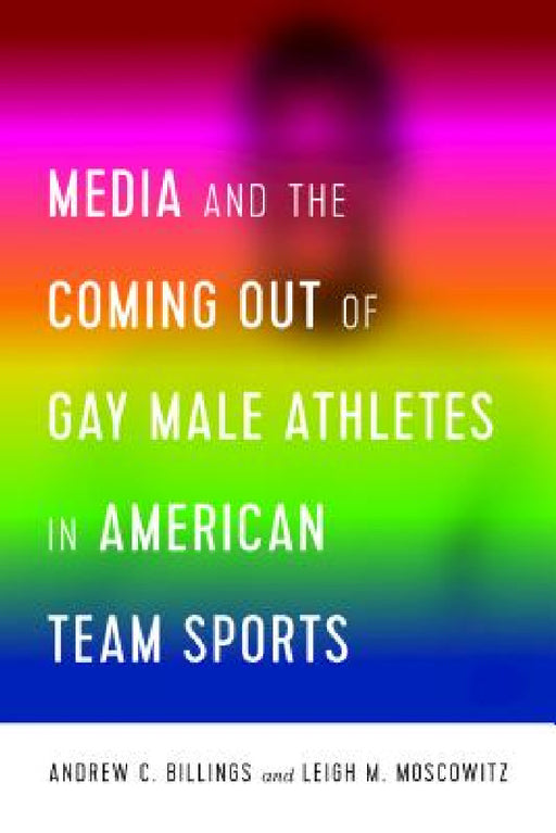 Media and the Coming Out of Gay Male Athletes in American Team Sports by Lawrence A. Wenner, Marie Hardin, Andrew Billings