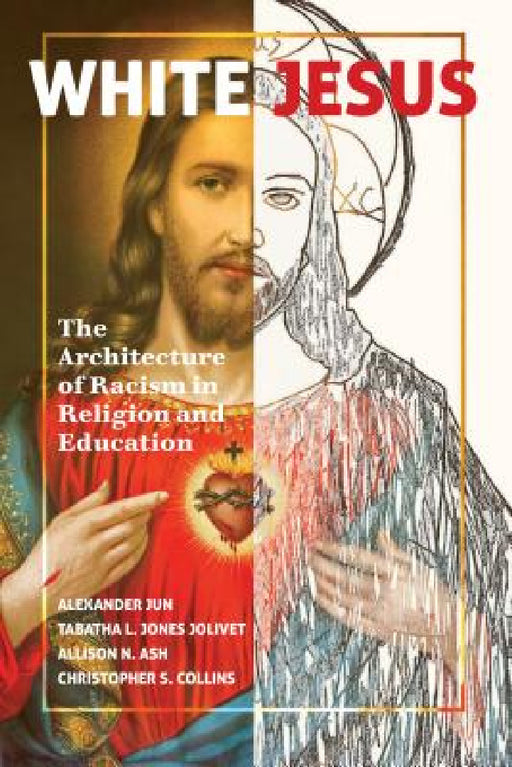 White Jesus: The Architecture of Racism in Religion and Education by Alexander Jun, Tabatha L. Jones Jolivet, Allison N. Ash