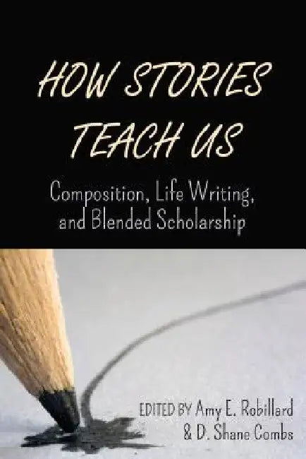 How Stories Teach Us: Composition, Life Writing, and Blended Scholarship by Amy E. Robillard