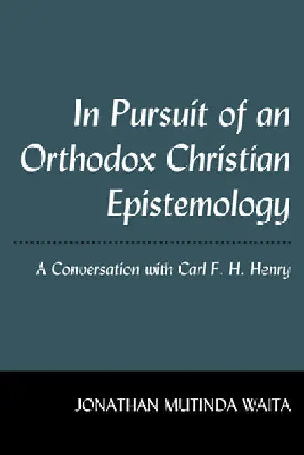 In Pursuit of an Orthodox Christian Epistemology: A Conversation with Carl F. H. Henry by Jonathan Mutinda Waita