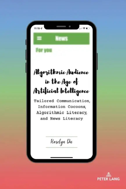 Algorithmic Audience in the Age of Artificial Intelligence: Tailored Communication, Information Cocoons, Algorithmic Literacy, and News Literacy by Carolyn Bronstein, Roselyn Du