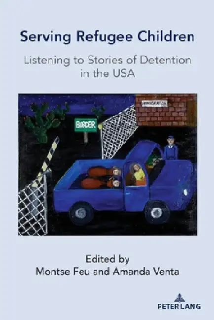 Serving Refugee Children: Listening to Stories of Detention in the USA by Montse Feu