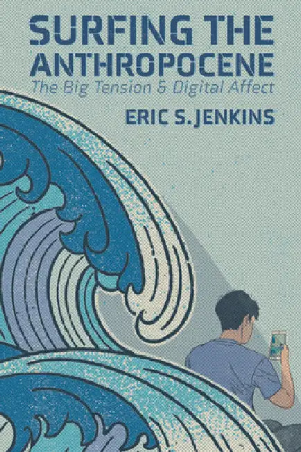 Surfing the Anthropocene: The Big Tension and Digital Affect by Eric S. Jenkins