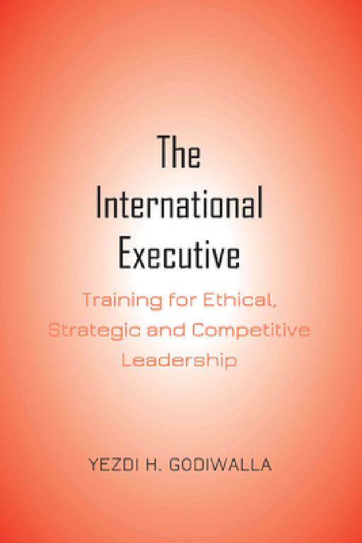 The International Executive: Training for Ethical, Strategic and Competitive Leadership by Yezdi H. Godiwalla