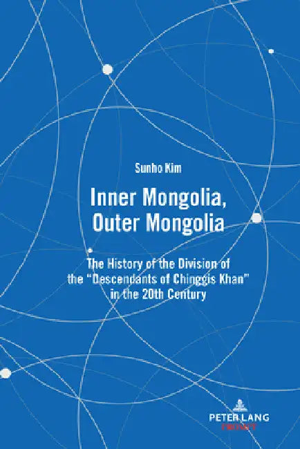 Inner Mongolia, Outer Mongolia: The History of the Division of the Descendants of Chinggis Khan in the 20th Century by Sunho Kim