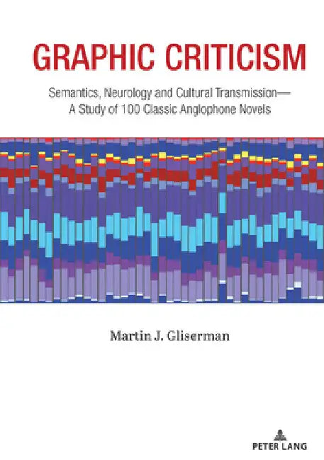 Graphic Criticism: Semantics, Neurology and Cultural Transmission--A Study of 100 Classic Anglophone Novels by Martin J. Gliserman