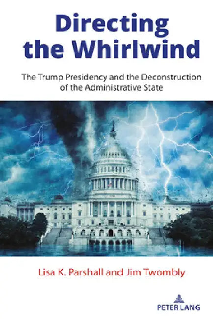 Directing the Whirlwind: The Trump Presidency and the Deconstruction of the Administrative State by Lisa K. Parshall