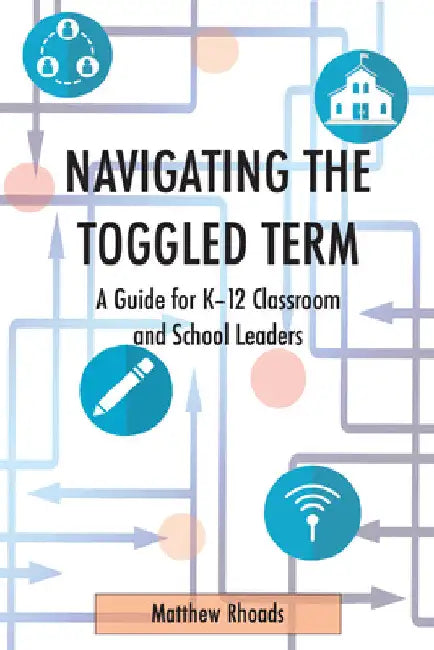 Navigating the Toggled Term: A Guide for K-12 Classroom and School Leaders by Matthew Rhoads