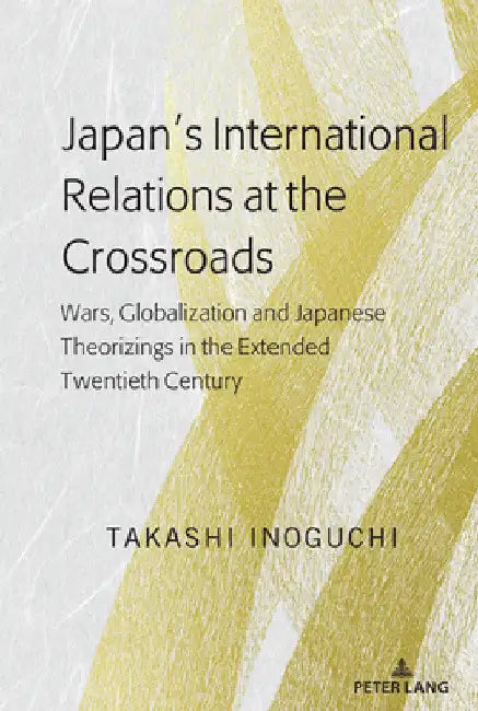 Japan's International Relations at the Crossroads: Wars, Globalization and Japanese Theorizings in the Extended Twentieth Century by Takashi Inoguchi