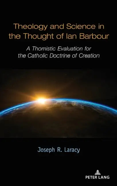Theology and Science in the Thought of Ian Barbour: A Thomistic Evaluation for the Catholic Doctrine of Creation by Joseph Laracy