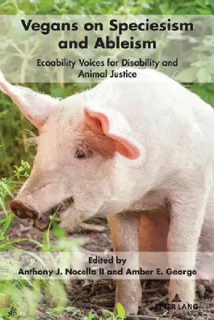 Vegans on Speciesism and Ableism: Ecoability Voices for Disability and Animal Justice by Anthony J. Nocella II