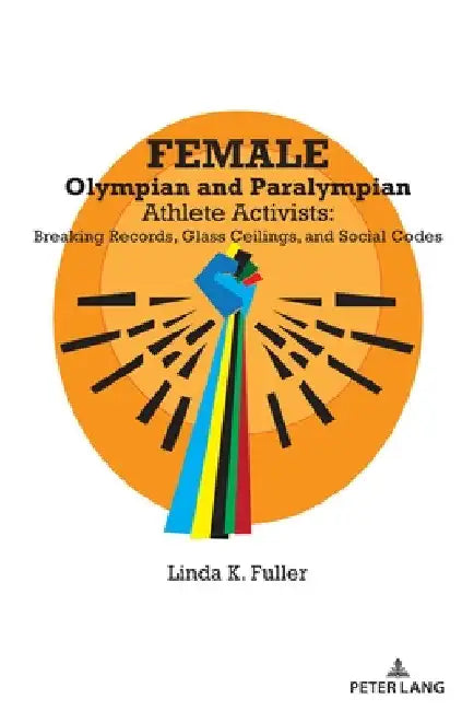 Female Olympian and Paralympian Athlete Activists: Breaking Records, Glass Ceilings, and Social Codes by Linda K. Fuller