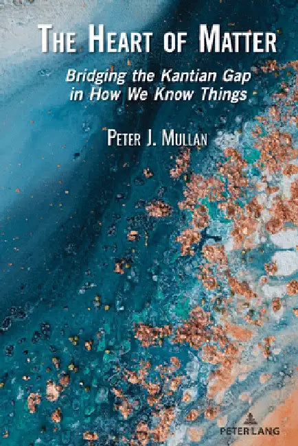The Heart of Matter: Bridging the Kantian Gap in How We Know Things by Peter J. Mullan