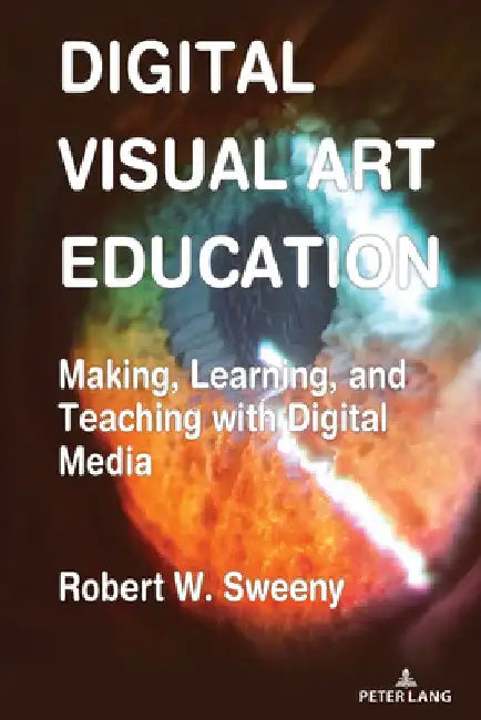 Digital Visual Art Education: Making, Learning, and Teaching with Digital Media by Robert Sweeny