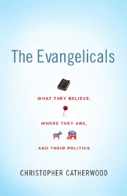 The Evangelicals: What They Believe, Where They Are, and Their Politics by Christopher Catherwood