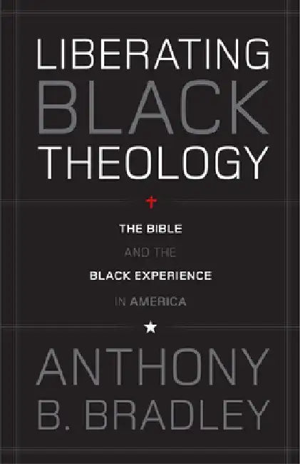 Liberating Black Theology: The Bible and the Black Experience in America by Anthony B. Bradley