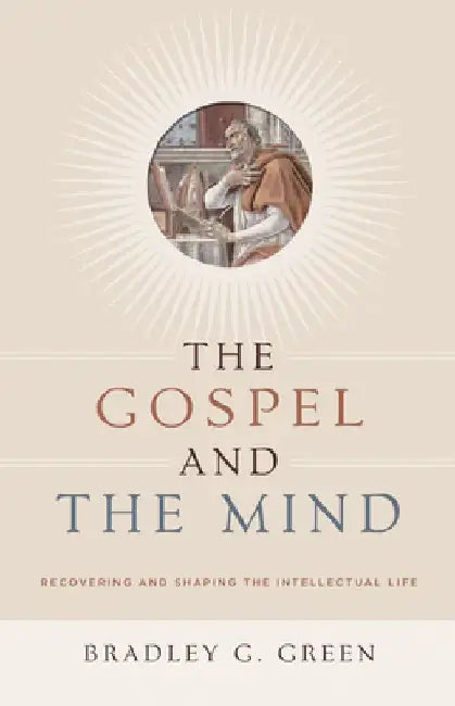 Gospel and the Mind: Recovering and Shaping the Intellectual Life by Bradley G. Green