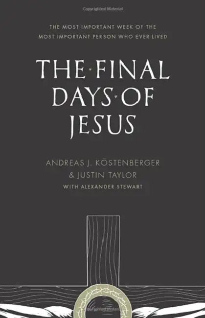 The Final Days of Jesus: The Most Important Week of the Most Important Person Who Ever Lived by Andreas J. Köstenberger, Justin Taylor, Alexander Stewart