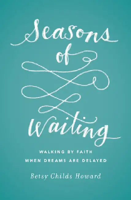 Seasons of Waiting: Walking by Faith When Dreams Are Delayed by Betsy Childs Howard