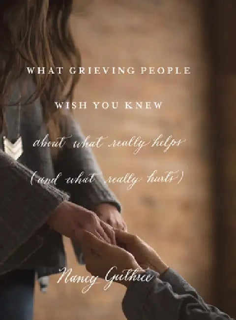 What Grieving People Wish You Knew about What Really Helps (and What Really Hurts) by Nancy Guthrie