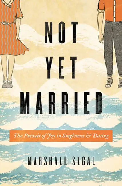 Not Yet Married: The Pursuit of Joy in Singleness and Dating by Marshall Segal